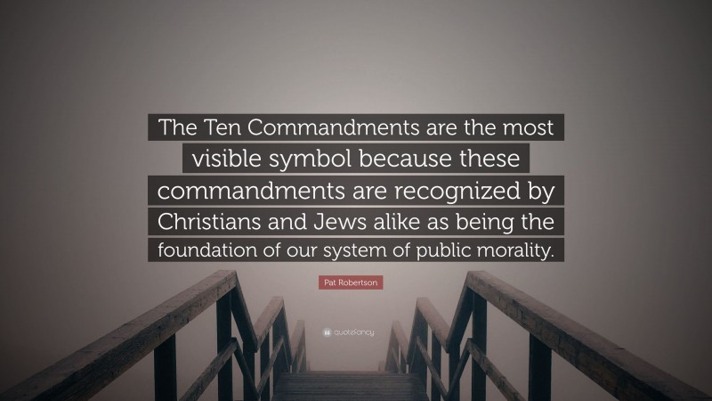 Pat Robertson Quote: “The Ten Commandments are the most visible symbol because these commandments are recognized by Christians and Jews alike as being the foundation of our system of public morality.”