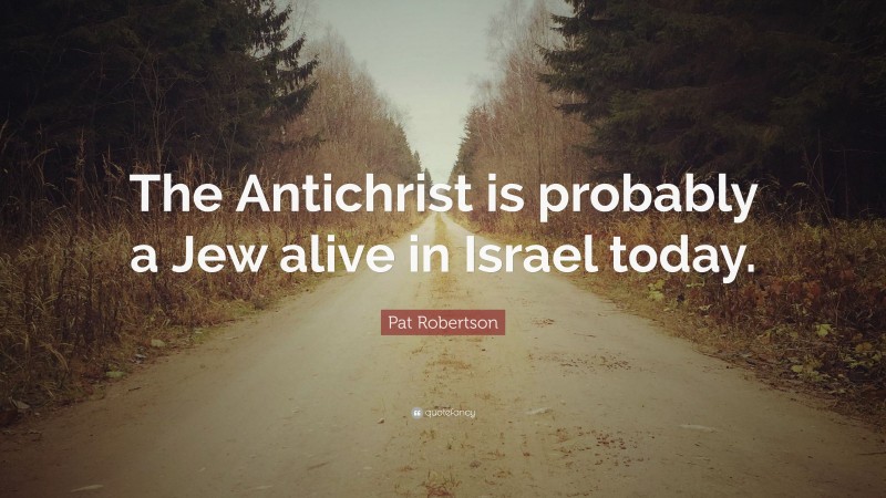 Pat Robertson Quote: “The Antichrist is probably a Jew alive in Israel today.”