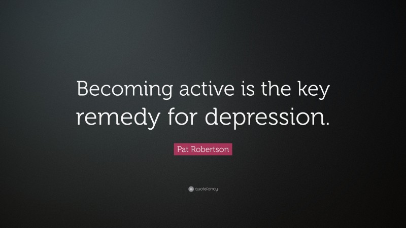 Pat Robertson Quote: “Becoming active is the key remedy for depression.”