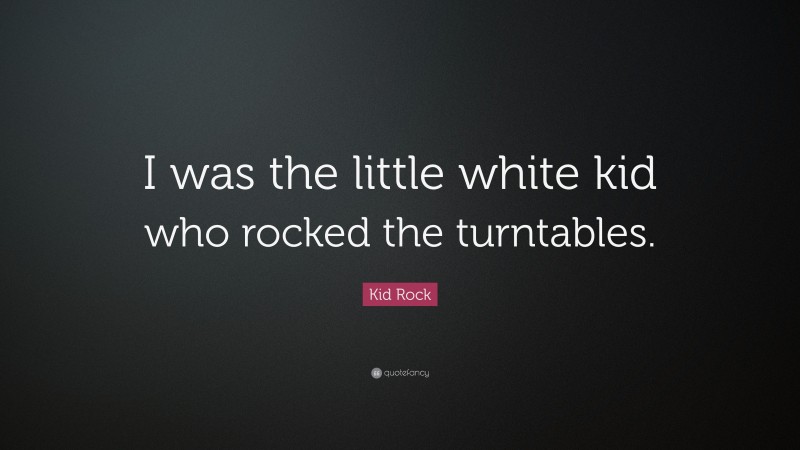 Kid Rock Quote: “I was the little white kid who rocked the turntables.”