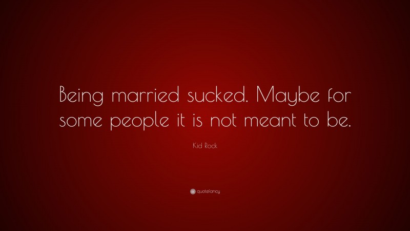 Kid Rock Quote: “Being married sucked. Maybe for some people it is not meant to be.”