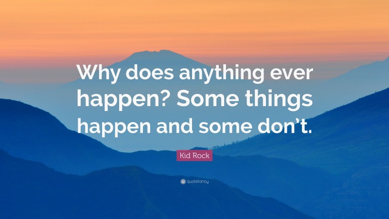 Kid Rock Quote: “Why does anything ever happen? Some things happen and some don’t.”