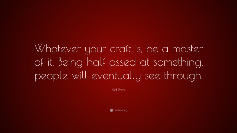 Kid Rock Quote: “Whatever your craft is, be a master of it. Being half assed at something, people will eventually see through.”