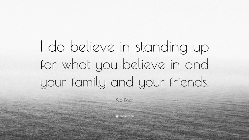Kid Rock Quote: “I do believe in standing up for what you believe in and your family and your friends.”