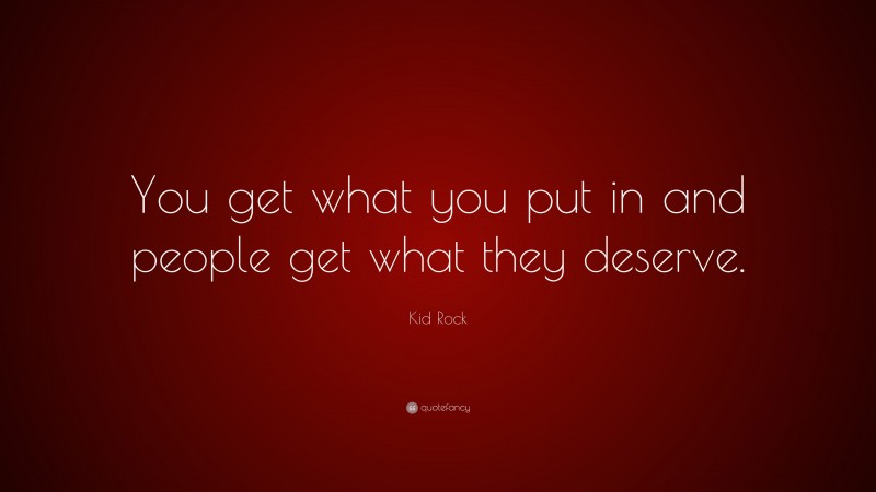 Kid Rock Quote: “You get what you put in and people get what they deserve.”