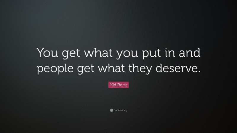 Kid Rock Quote: “You get what you put in and people get what they deserve.”