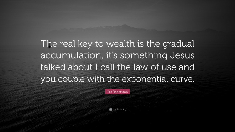 Pat Robertson Quote: “The real key to wealth is the gradual accumulation, it’s something Jesus talked about I call the law of use and you couple with the exponential curve.”