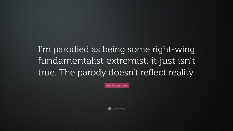 Pat Robertson Quote: “I’m parodied as being some right-wing fundamentalist extremist, it just isn’t true. The parody doesn’t reflect reality.”