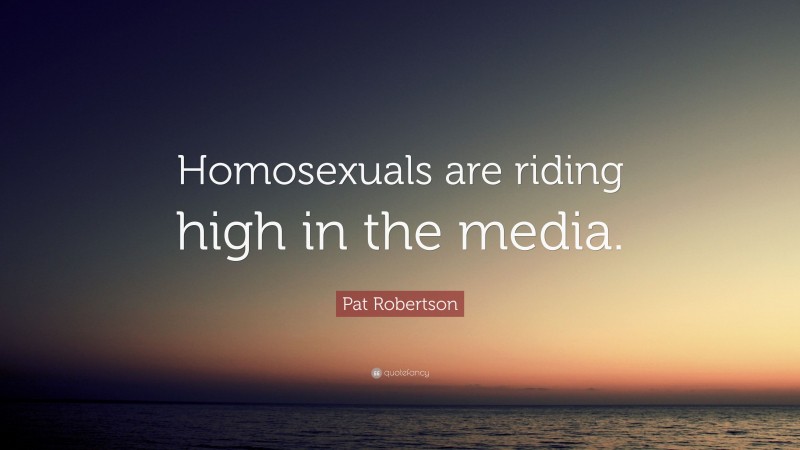 Pat Robertson Quote: “Homosexuals are riding high in the media.”