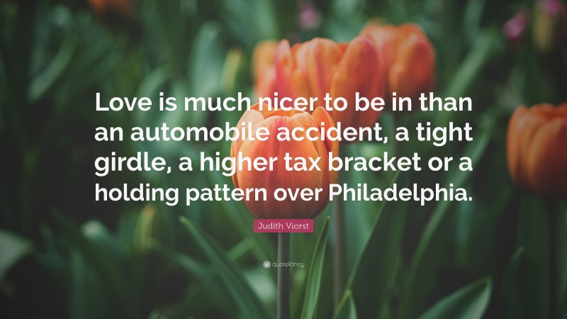 Judith Viorst Quote: “Love is much nicer to be in than an automobile accident, a tight girdle, a higher tax bracket or a holding pattern over Philadelphia.”