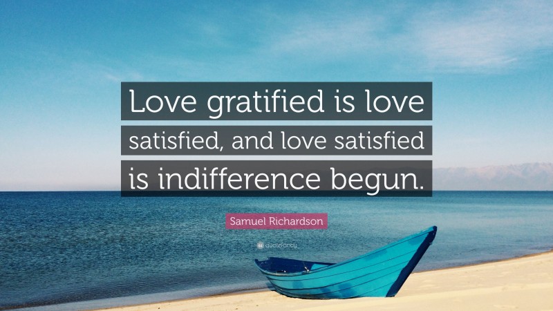 Samuel Richardson Quote: “Love gratified is love satisfied, and love satisfied is indifference begun.”