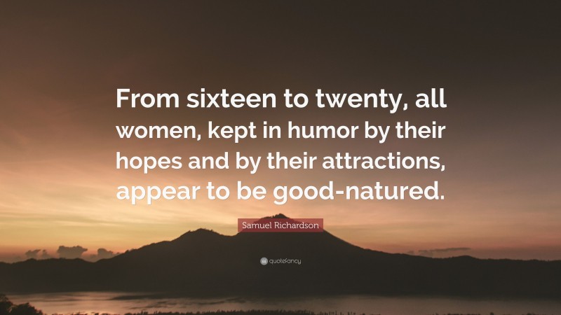 Samuel Richardson Quote: “From sixteen to twenty, all women, kept in humor by their hopes and by their attractions, appear to be good-natured.”