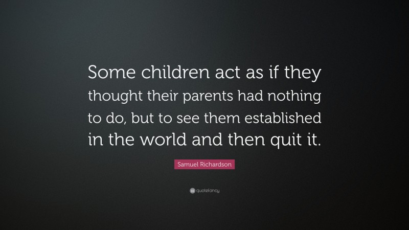 Samuel Richardson Quote: “Some children act as if they thought their parents had nothing to do, but to see them established in the world and then quit it.”
