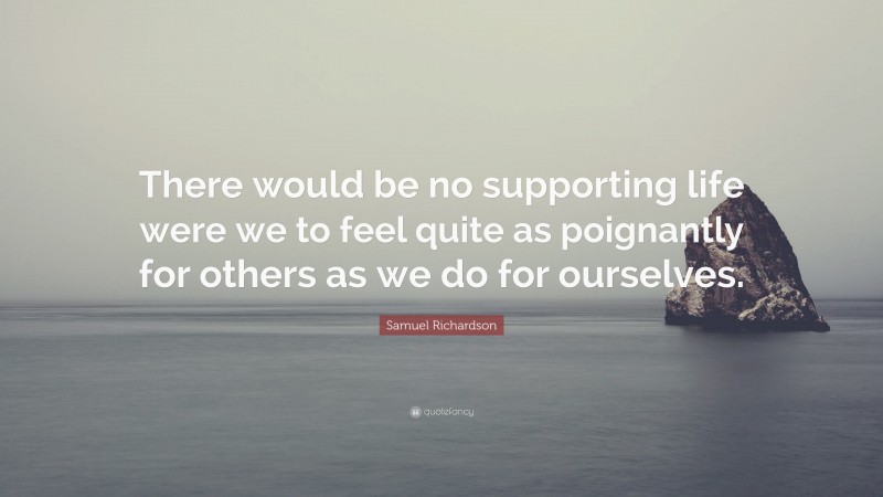 Samuel Richardson Quote: “There would be no supporting life were we to feel quite as poignantly for others as we do for ourselves.”