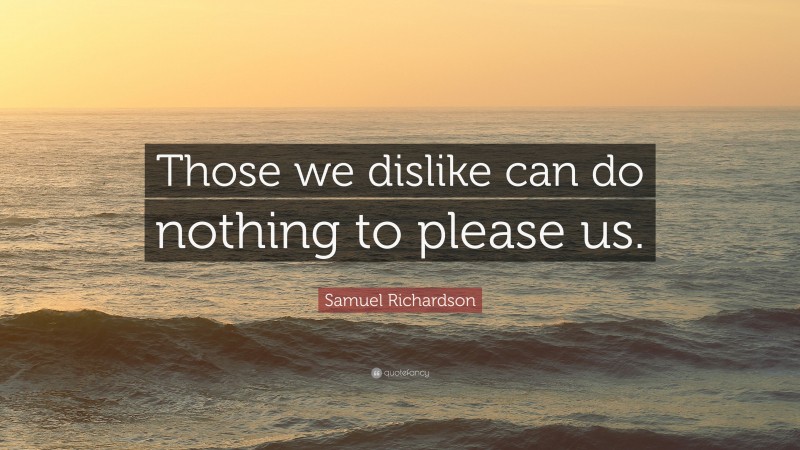 Samuel Richardson Quote: “Those we dislike can do nothing to please us.”
