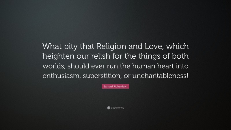 Samuel Richardson Quote: “What pity that Religion and Love, which heighten our relish for the things of both worlds, should ever run the human heart into enthusiasm, superstition, or uncharitableness!”