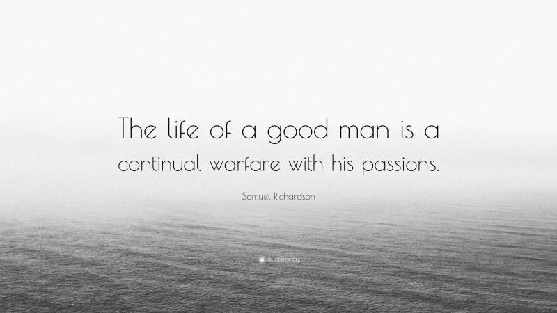 Samuel Richardson Quote: “The life of a good man is a continual warfare with his passions.”