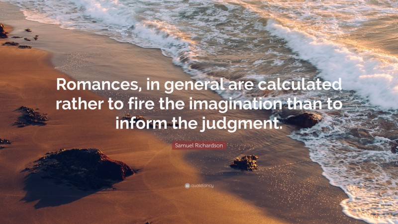 Samuel Richardson Quote: “Romances, in general are calculated rather to fire the imagination than to inform the judgment.”