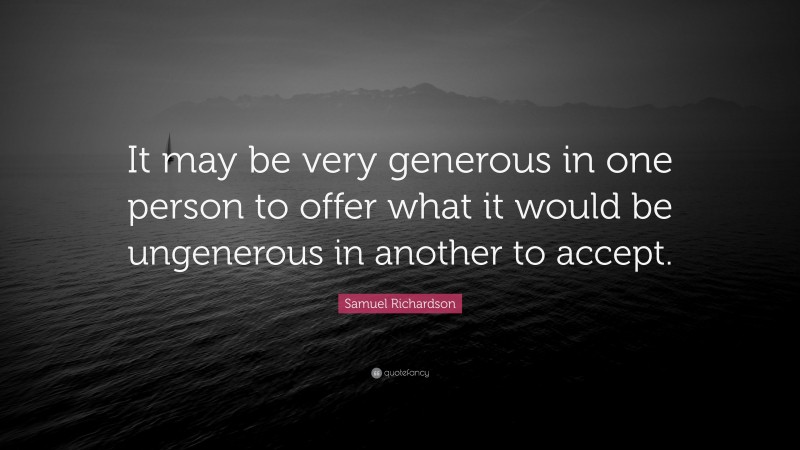 Samuel Richardson Quote: “It may be very generous in one person to offer what it would be ungenerous in another to accept.”
