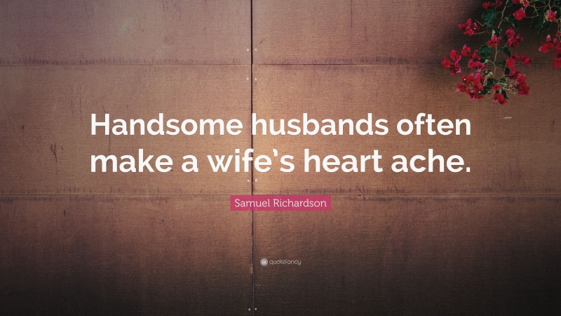 Samuel Richardson Quote: “Handsome husbands often make a wife’s heart ache.”