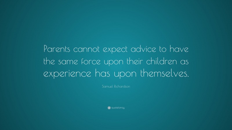 Samuel Richardson Quote: “Parents cannot expect advice to have the same force upon their children as experience has upon themselves.”