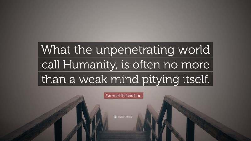 Samuel Richardson Quote: “What the unpenetrating world call Humanity, is often no more than a weak mind pitying itself.”