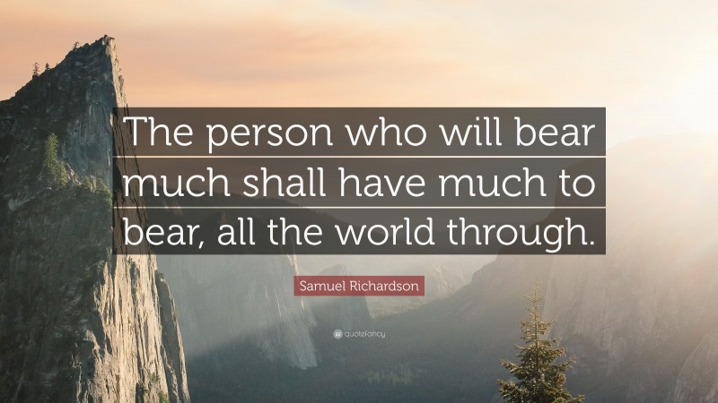 Samuel Richardson Quote: “The person who will bear much shall have much to bear, all the world through.”