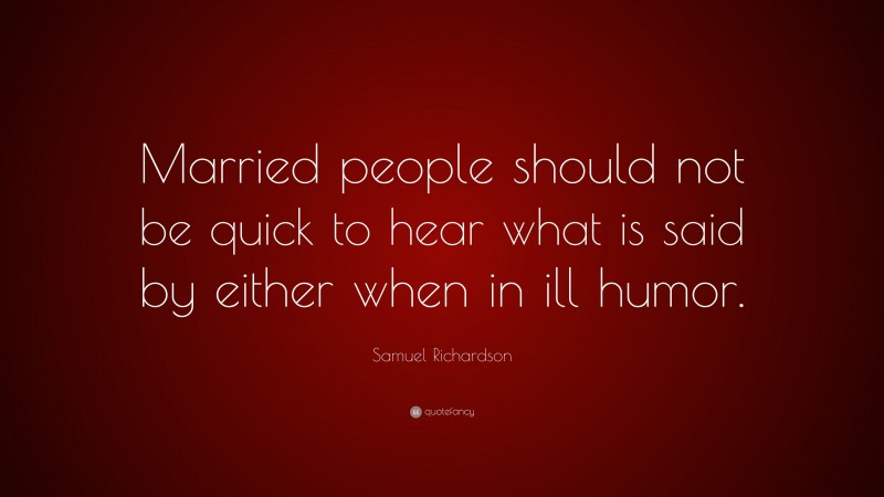 Samuel Richardson Quote: “Married people should not be quick to hear what is said by either when in ill humor.”