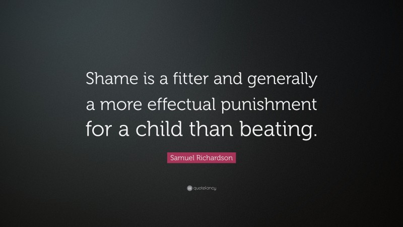 Samuel Richardson Quote: “Shame is a fitter and generally a more effectual punishment for a child than beating.”