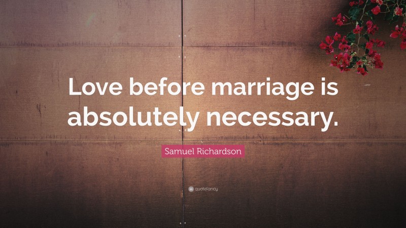 Samuel Richardson Quote: “Love before marriage is absolutely necessary.”