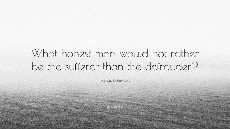 Samuel Richardson Quote: “What honest man would not rather be the sufferer than the defrauder?”