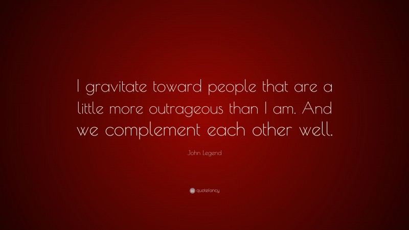 John Legend Quote: “I gravitate toward people that are a little more outrageous than I am. And we complement each other well.”