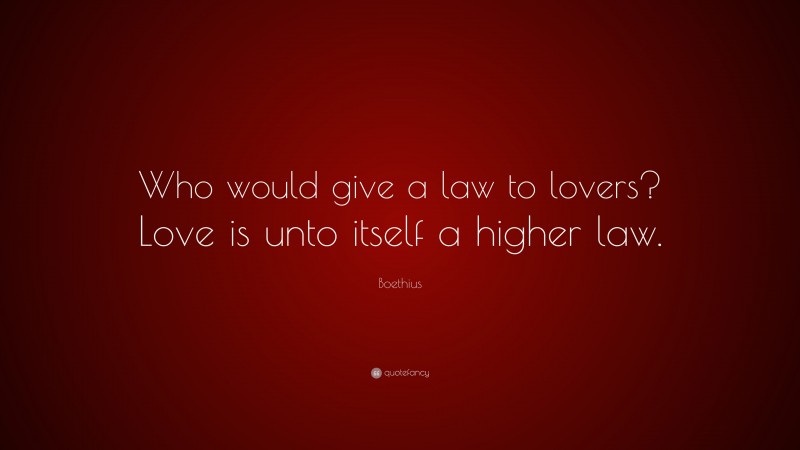 Boethius Quote: “Who would give a law to lovers? Love is unto itself a higher law.”