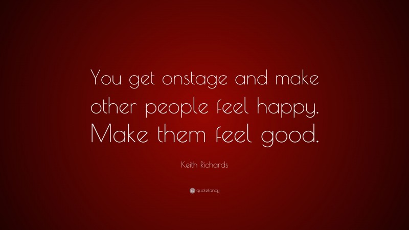 Keith Richards Quote: “You get onstage and make other people feel happy. Make them feel good.”