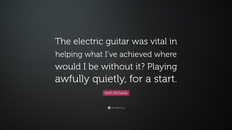 Keith Richards Quote: “The electric guitar was vital in helping what I’ve achieved where would I be without it? Playing awfully quietly, for a start.”