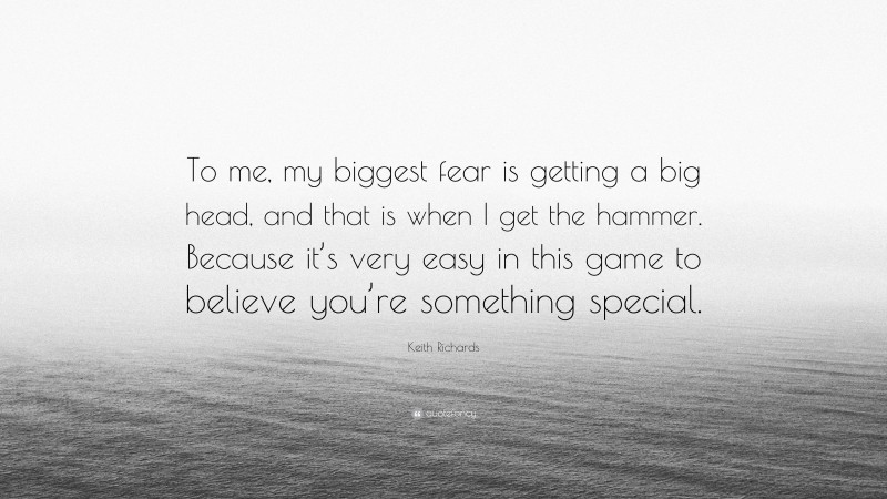 Keith Richards Quote: “To me, my biggest fear is getting a big head, and that is when I get the hammer. Because it’s very easy in this game to believe you’re something special.”