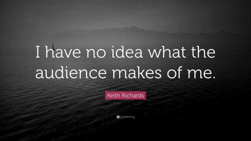 Keith Richards Quote: “I have no idea what the audience makes of me.”