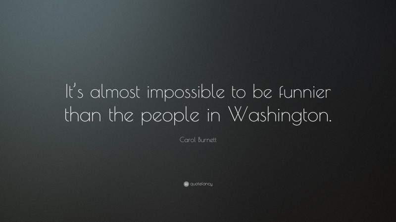 Carol Burnett Quote: “It’s almost impossible to be funnier than the people in Washington.”