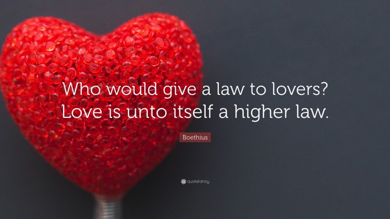 Boethius Quote: “Who would give a law to lovers? Love is unto itself a higher law.”