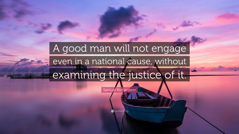 Samuel Richardson Quote: “A good man will not engage even in a national cause, without examining the justice of it.”