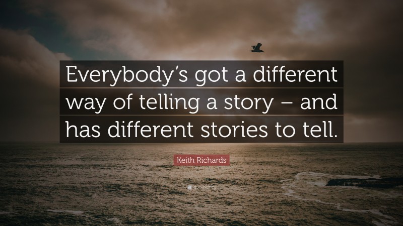 Keith Richards Quote: “Everybody’s got a different way of telling a story – and has different stories to tell.”