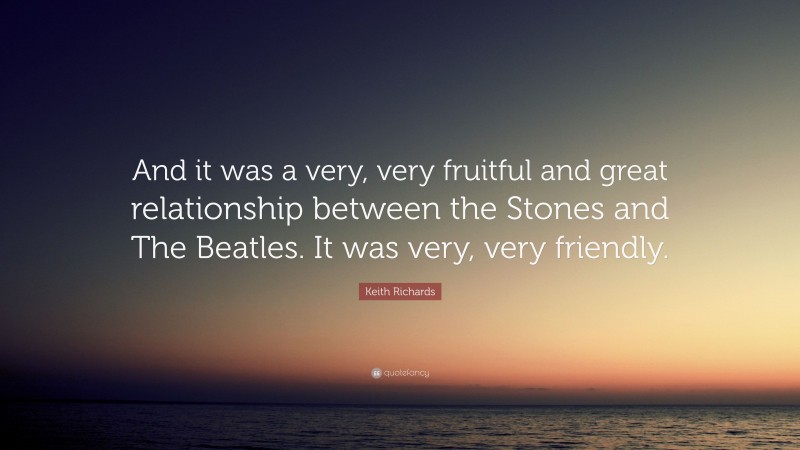 Keith Richards Quote: “And it was a very, very fruitful and great relationship between the Stones and The Beatles. It was very, very friendly.”