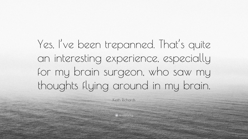 Keith Richards Quote: “Yes, I’ve been trepanned. That’s quite an interesting experience, especially for my brain surgeon, who saw my thoughts flying around in my brain.”