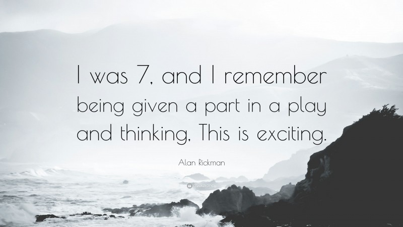Alan Rickman Quote: “I was 7, and I remember being given a part in a play and thinking, This is exciting.”