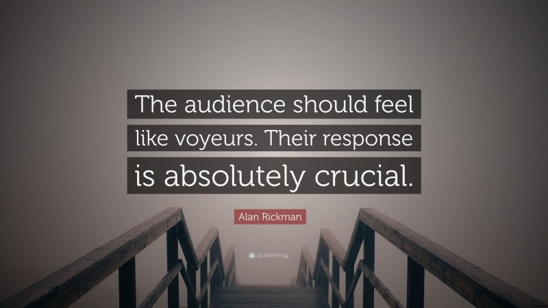 Alan Rickman Quote: “The audience should feel like voyeurs. Their response is absolutely crucial.”