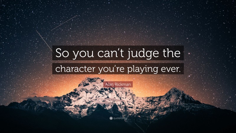 Alan Rickman Quote: “So you can’t judge the character you’re playing ever.”