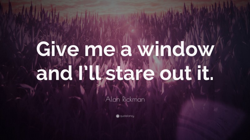 Alan Rickman Quote: “Give me a window and I’ll stare out it.”