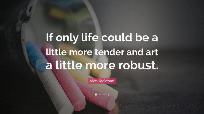 Alan Rickman Quote: “If only life could be a little more tender and art a little more robust.”