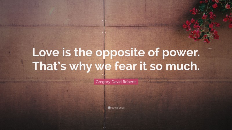 Gregory David Roberts Quote: “Love is the opposite of power. That’s why we fear it so much.”