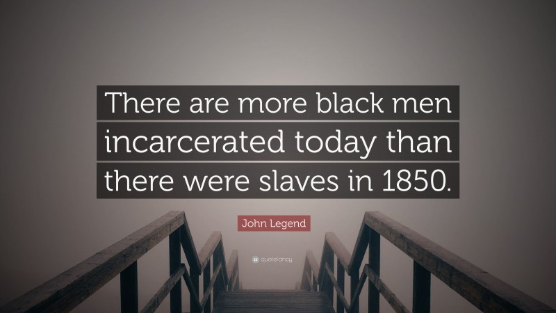 John Legend Quote: “There are more black men incarcerated today than there were slaves in 1850.”